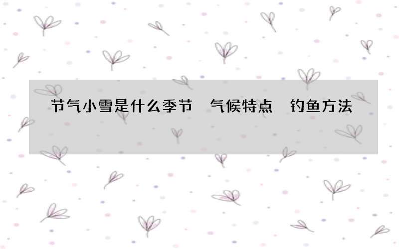 节气小雪是什么季节 气候特点 钓鱼方法